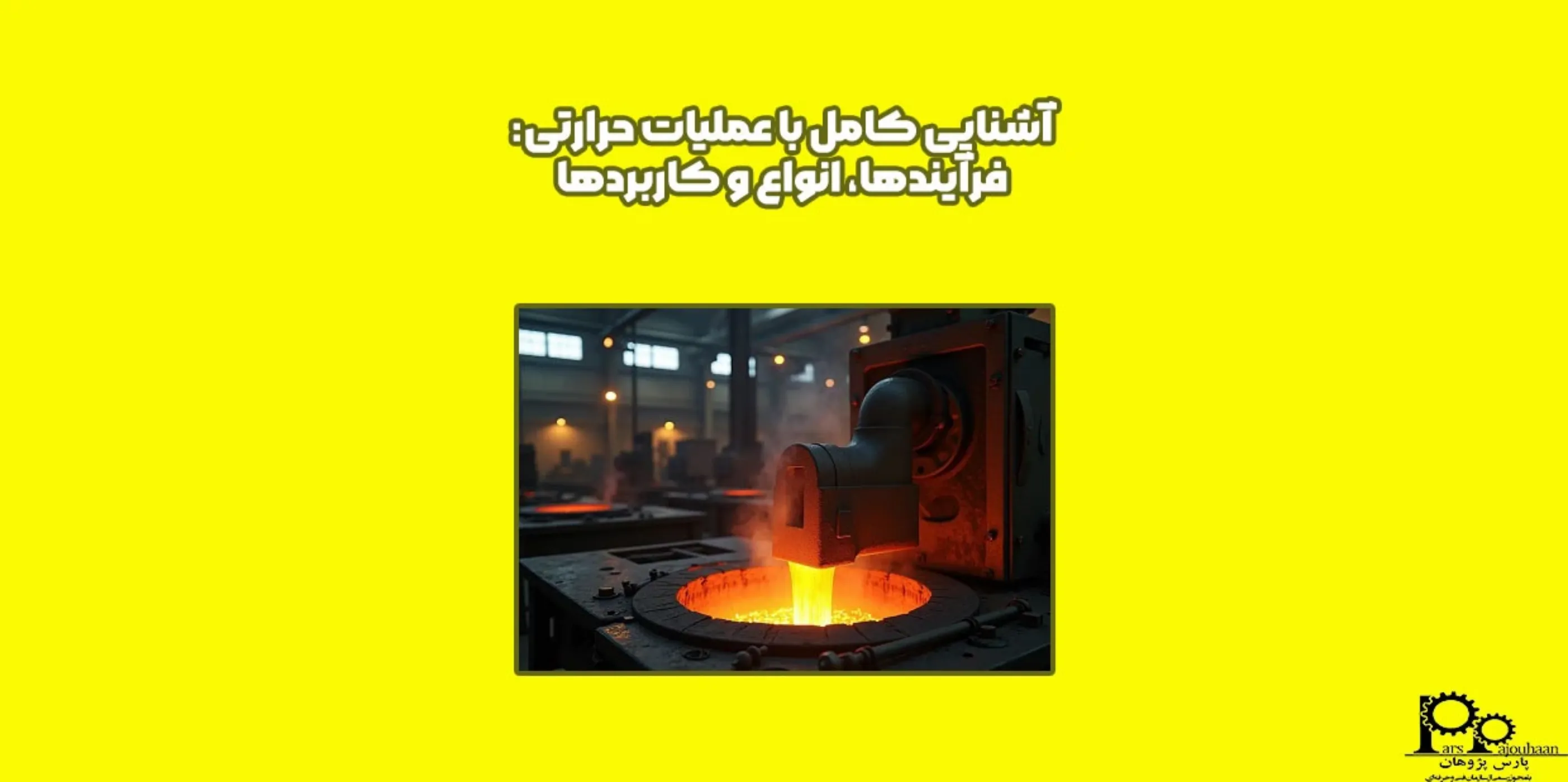 آشنایی کامل با عملیات حرارتی: فرآیندها، انواع و کاربردها